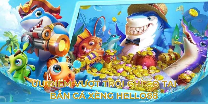 Ưu điểm vượt trội chỉ có tại bắn cá xèng Hello88